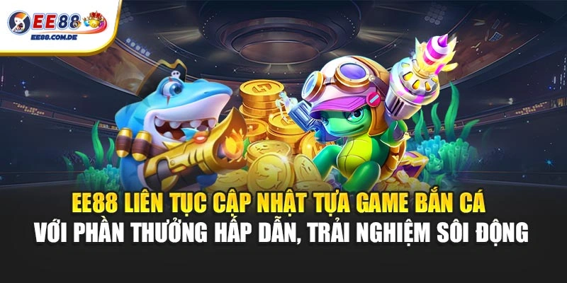 EE88 liên tục cập nhật tựa game bắn cá với phần thưởng hấp dẫn, trải nghiệm sôi động